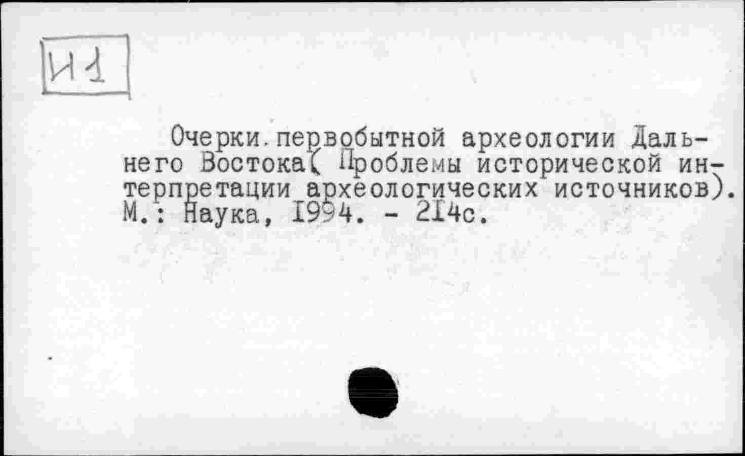 ﻿Очерки.первобытной археологии Дальнего Востока^ Проблемы исторической ин терпретации археологических источников М. : Наука, 19у4. - 214с.